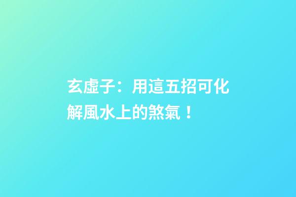 玄虛子：用這五招可化解風水上的煞氣！